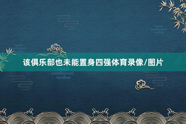 该俱乐部也未能置身四强体育录像/图片