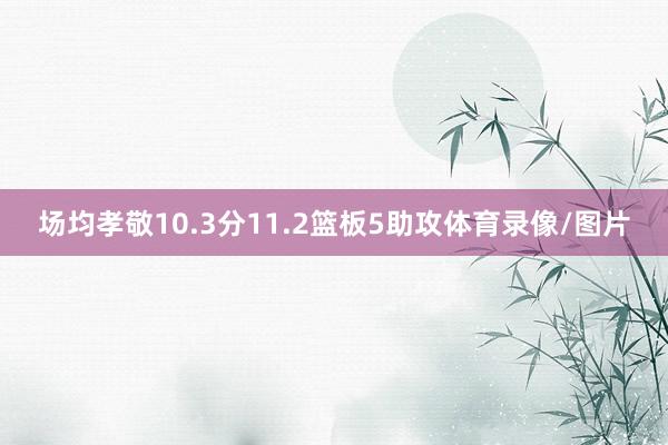 场均孝敬10.3分11.2篮板5助攻体育录像/图片