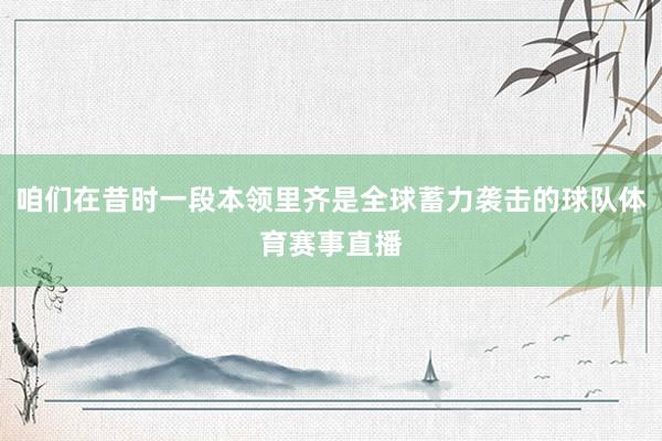 咱们在昔时一段本领里齐是全球蓄力袭击的球队体育赛事直播