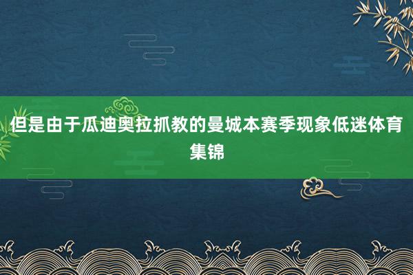 但是由于瓜迪奥拉抓教的曼城本赛季现象低迷体育集锦
