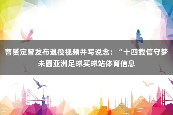 曹赟定曾发布退役视频并写说念：“十四载信守梦未圆亚洲足球买球站体育信息