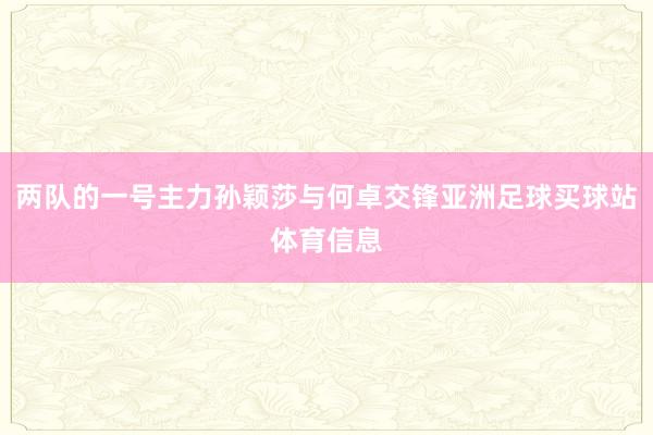 两队的一号主力孙颖莎与何卓交锋亚洲足球买球站体育信息