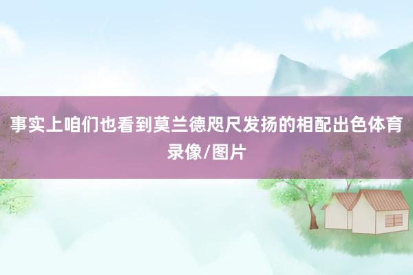 事实上咱们也看到莫兰德咫尺发扬的相配出色体育录像/图片