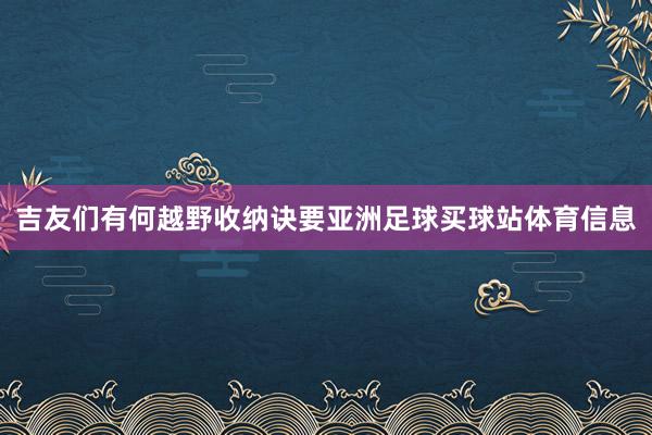 吉友们有何越野收纳诀要亚洲足球买球站体育信息