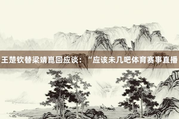 王楚钦替梁靖崑回应谈：“应该未几吧体育赛事直播