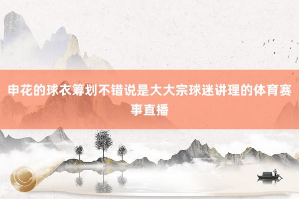 申花的球衣筹划不错说是大大宗球迷讲理的体育赛事直播