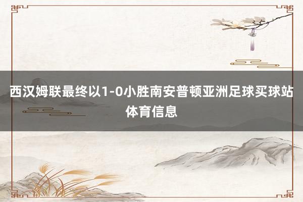 西汉姆联最终以1-0小胜南安普顿亚洲足球买球站体育信息