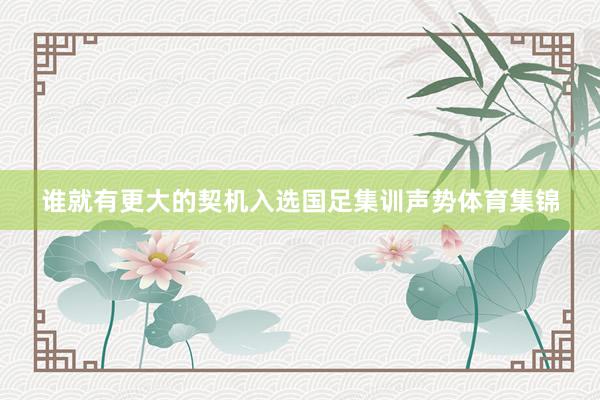 谁就有更大的契机入选国足集训声势体育集锦