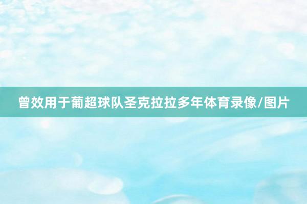 曾效用于葡超球队圣克拉拉多年体育录像/图片