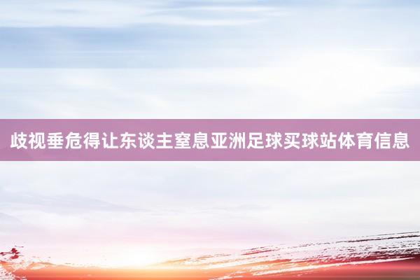 歧视垂危得让东谈主窒息亚洲足球买球站体育信息