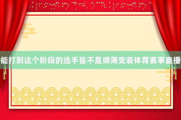 能打到这个阶段的选手皆不是绵薄变装体育赛事直播