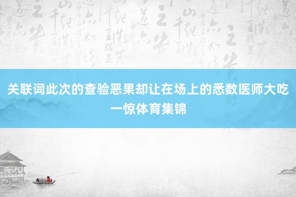 关联词此次的查验恶果却让在场上的悉数医师大吃一惊体育集锦