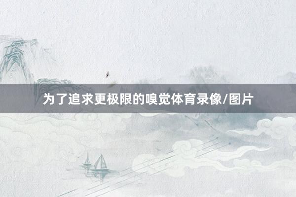 为了追求更极限的嗅觉体育录像/图片