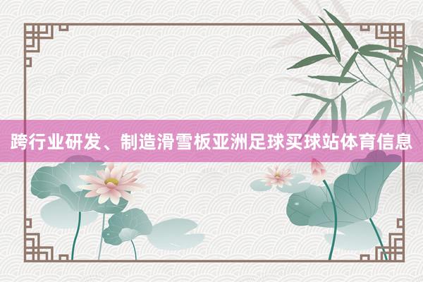 跨行业研发、制造滑雪板亚洲足球买球站体育信息