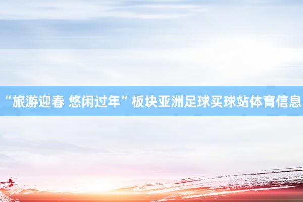 “旅游迎春 悠闲过年”板块亚洲足球买球站体育信息