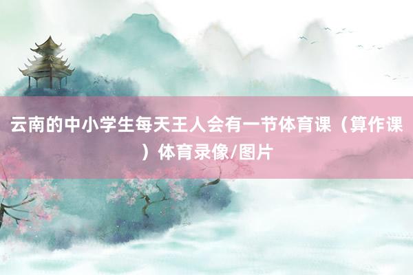 云南的中小学生每天王人会有一节体育课（算作课）体育录像/图片