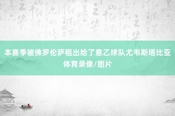 本赛季被佛罗伦萨租出给了意乙球队尤韦斯塔比亚体育录像/图片
