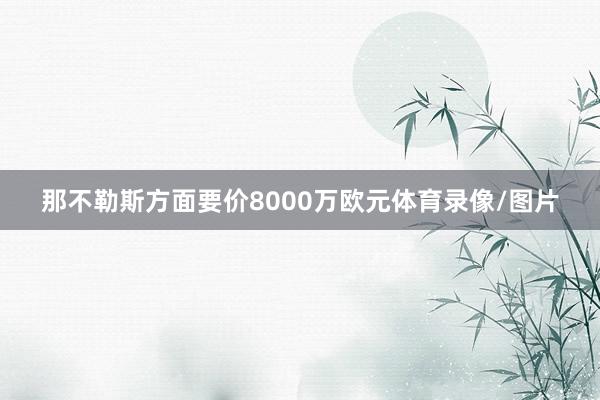 那不勒斯方面要价8000万欧元体育录像/图片