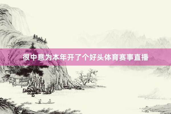 很中意为本年开了个好头体育赛事直播