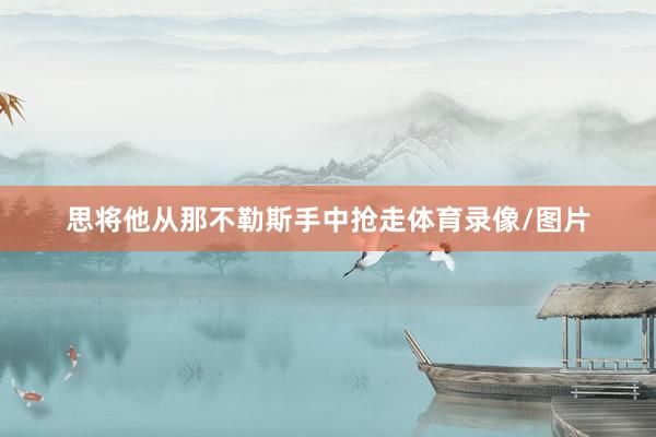 思将他从那不勒斯手中抢走体育录像/图片