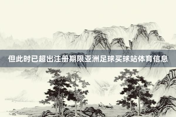 但此时已超出注册期限亚洲足球买球站体育信息