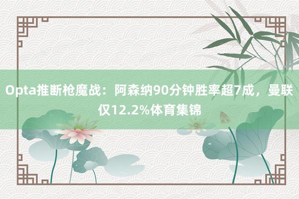 Opta推断枪魔战：阿森纳90分钟胜率超7成，曼联仅12.2%体育集锦