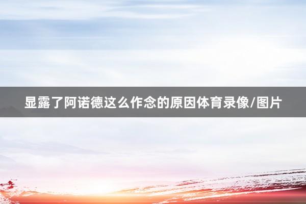 显露了阿诺德这么作念的原因体育录像/图片