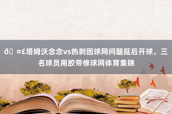 🤣塔姆沃念念vs热刺因球网问题延后开球，三名球员用胶带修球网体育集锦