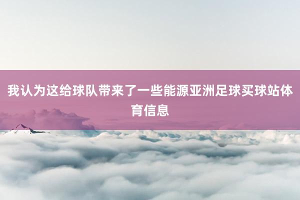 我认为这给球队带来了一些能源亚洲足球买球站体育信息