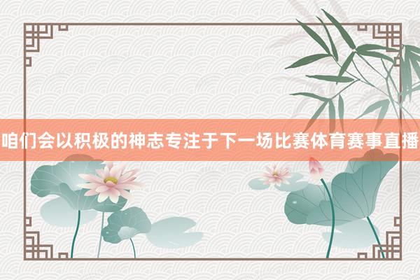 咱们会以积极的神志专注于下一场比赛体育赛事直播