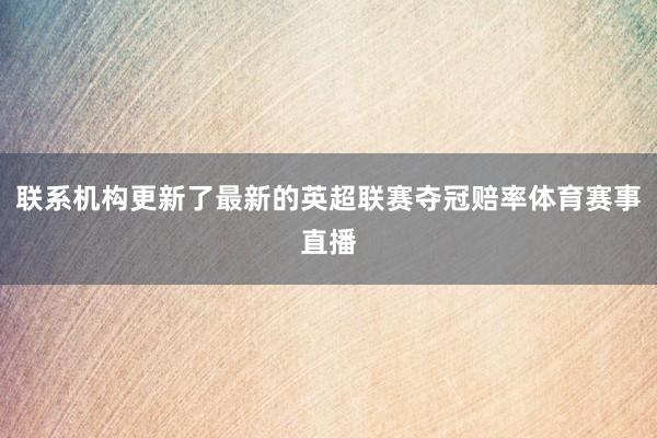 联系机构更新了最新的英超联赛夺冠赔率体育赛事直播