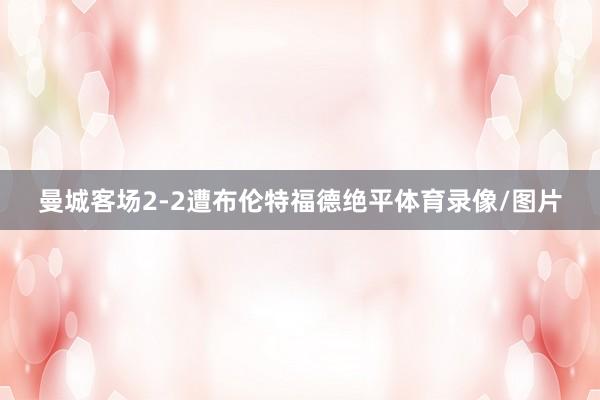 曼城客场2-2遭布伦特福德绝平体育录像/图片