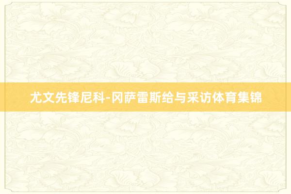 尤文先锋尼科-冈萨雷斯给与采访体育集锦