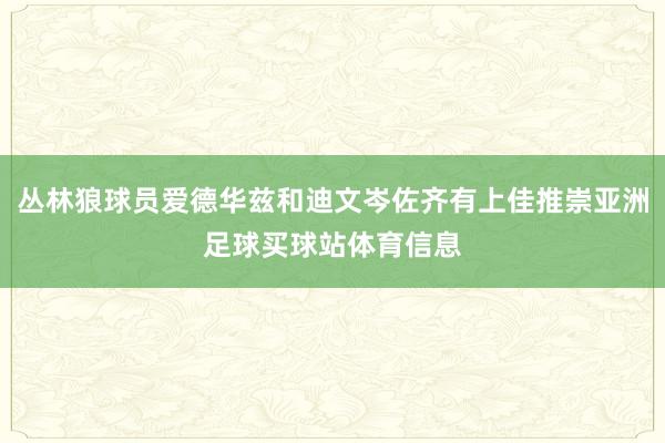 丛林狼球员爱德华兹和迪文岑佐齐有上佳推崇亚洲足球买球站体育信息