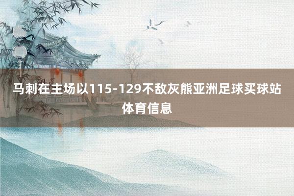 马刺在主场以115-129不敌灰熊亚洲足球买球站体育信息