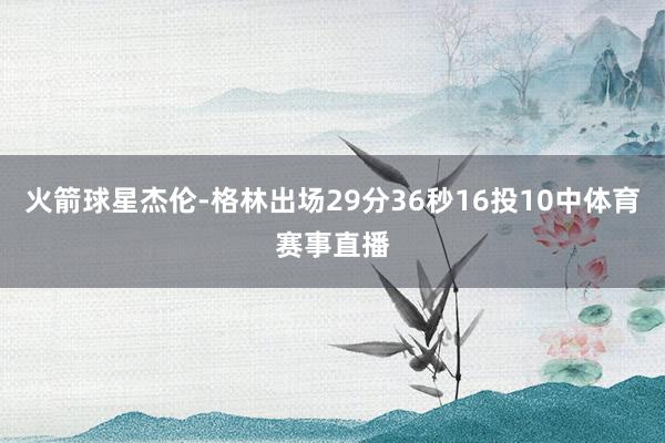 火箭球星杰伦-格林出场29分36秒16投10中体育赛事直播