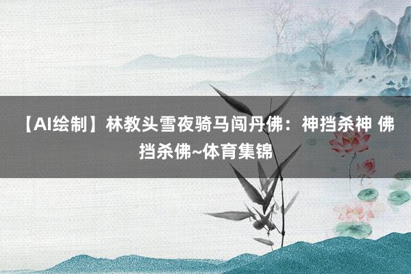 【AI绘制】林教头雪夜骑马闯丹佛：神挡杀神 佛挡杀佛~体育集锦