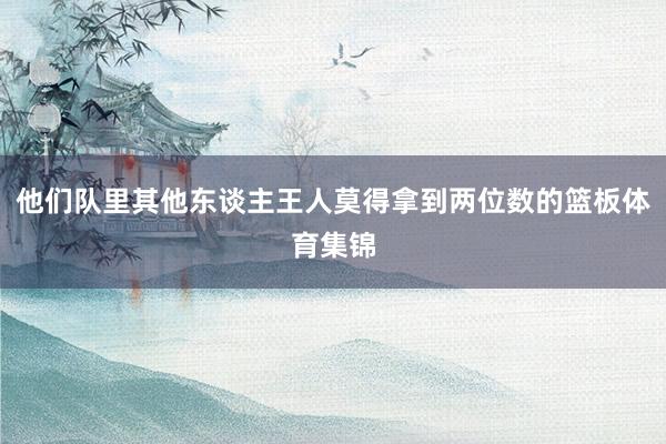 他们队里其他东谈主王人莫得拿到两位数的篮板体育集锦