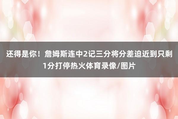 还得是你！詹姆斯连中2记三分将分差迫近到只剩1分打停热火体育录像/图片