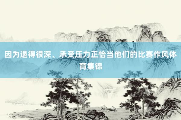 因为退得很深、承受压力正恰当他们的比赛作风体育集锦