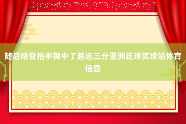 随后哈登抬手掷中了超远三分亚洲足球买球站体育信息