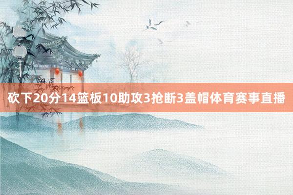 砍下20分14篮板10助攻3抢断3盖帽体育赛事直播