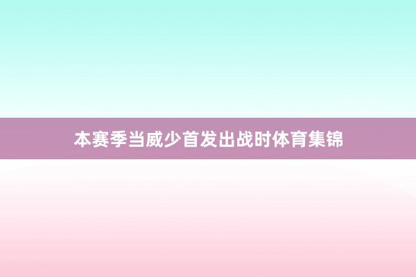 本赛季当威少首发出战时体育集锦
