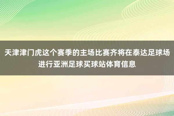 天津津门虎这个赛季的主场比赛齐将在泰达足球场进行亚洲足球买球站体育信息