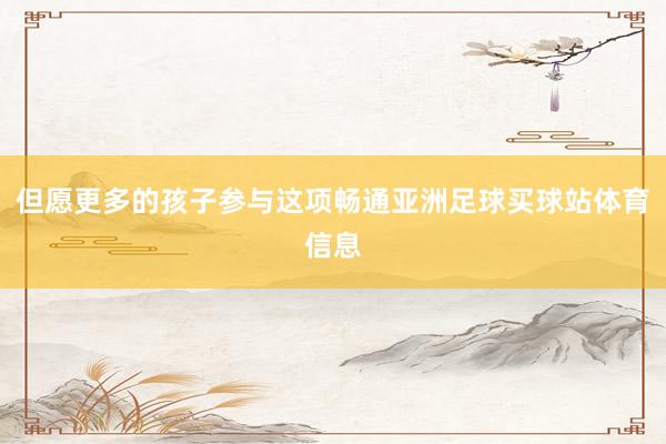 但愿更多的孩子参与这项畅通亚洲足球买球站体育信息