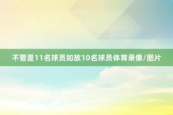 不管是11名球员如故10名球员体育录像/图片