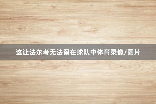 这让法尔考无法留在球队中体育录像/图片