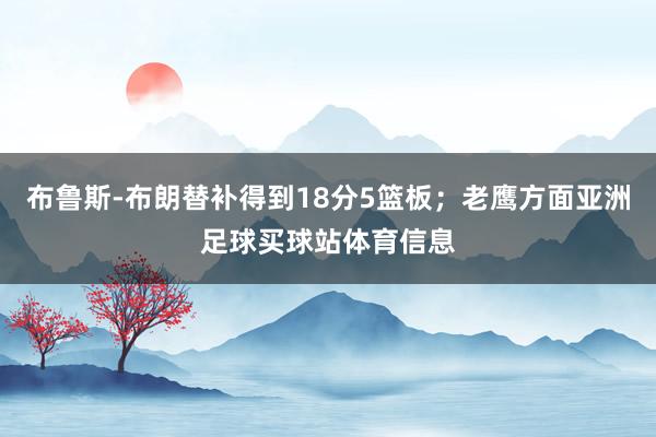 布鲁斯-布朗替补得到18分5篮板；老鹰方面亚洲足球买球站体育信息