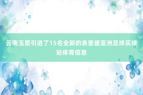 云南玉昆引进了15名全新的表里援亚洲足球买球站体育信息
