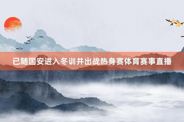 已随国安进入冬训并出战热身赛体育赛事直播